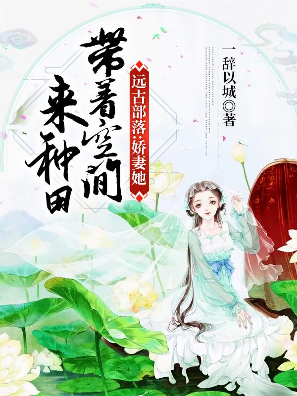 遠(yuǎn)古部落：嬌妻她帶著空間來(lái)種田余思書(shū)翼全文免費(fèi)閱讀