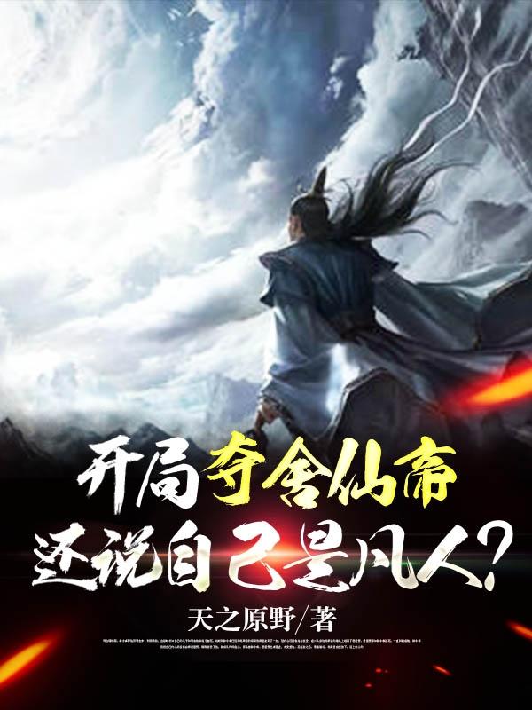 開局奪舍仙帝，還說自己是凡人？原野小說全文免費(fèi)閱讀