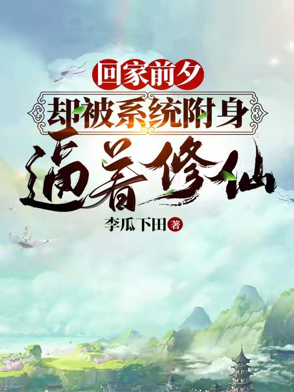 回家前夕，卻被系統(tǒng)附身逼著修仙徐迅小說全文免費(fèi)閱讀