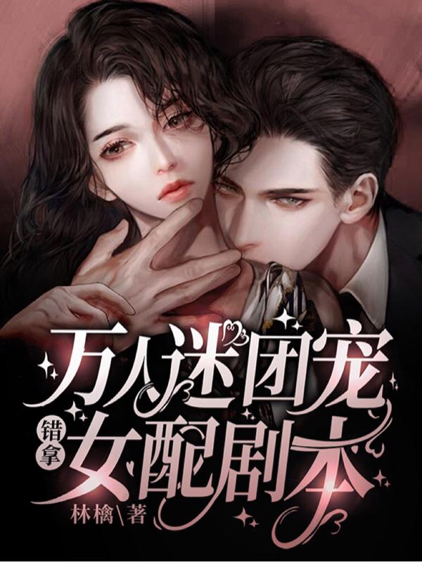 《萬人迷團寵錯拿女配劇本》小說章節(jié)列表免費試讀阮枝霍衍時準小說全文