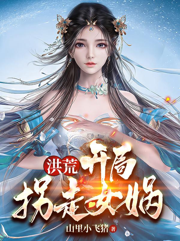 洪荒：開局拐走女媧(敖玄女媧)小說全文免費(fèi)閱讀