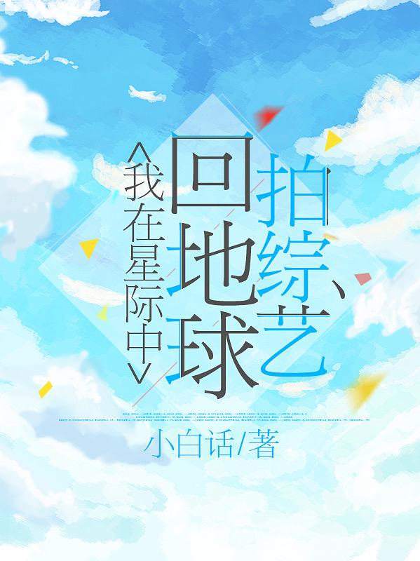 我在星際中回地球拍綜藝全文在線(xiàn)閱讀白雪小說(shuō)全本無(wú)彈窗