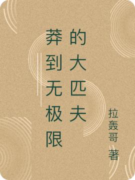 莽到無(wú)極限的大匹夫(楚漢)小說(shuō)最新章節-全文免費閱讀