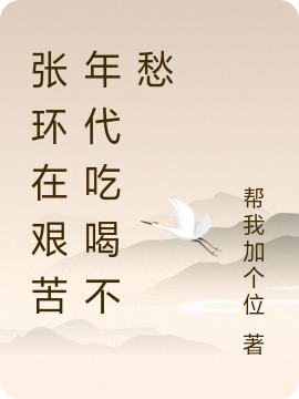 張環(huán)在艱苦年代吃喝不愁張環(huán)魏小強最新章節(jié)免費閱讀