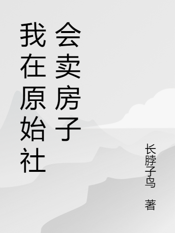 我在原始社會(huì)賣(mài)房子全文在線閱讀唐偀孔時(shí)小說(shuō)全本無(wú)彈窗