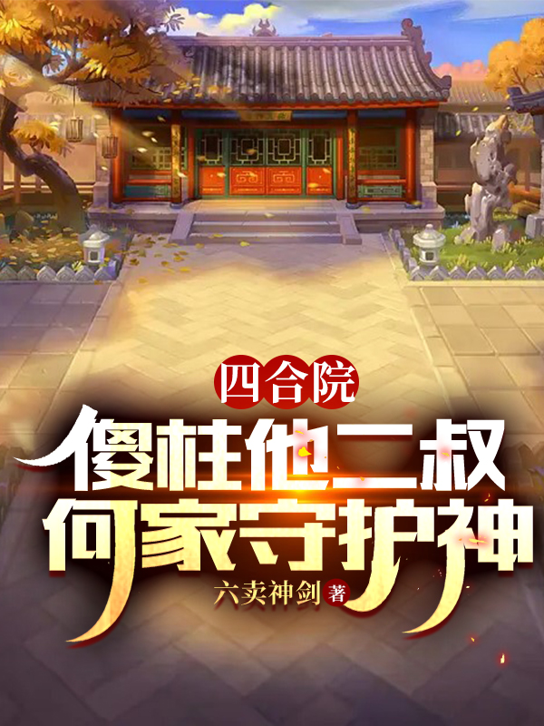 四合院：傻柱他二叔，何家守護(hù)神(何大義)小說全文免費(fèi)閱讀