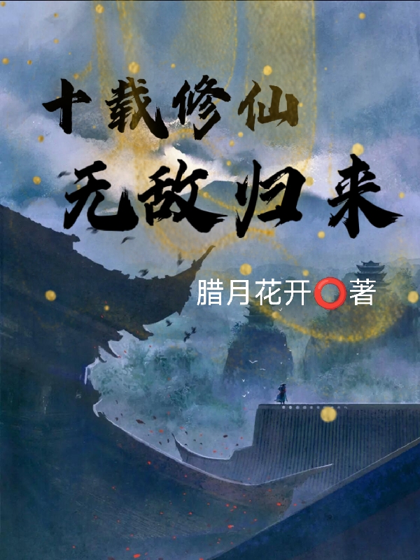 十載修仙，無(wú)敵歸來(lái)全文在線閱讀袁林小說(shuō)全本無(wú)彈窗