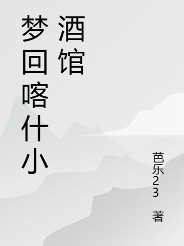 夢回喀什小酒館（段二狗哈哈）全文免費(fèi)閱讀無彈窗大結(jié)局_（夢回喀什小酒館）段二狗哈哈最新章節(jié)列表_筆趣閣（夢回喀什小酒館）