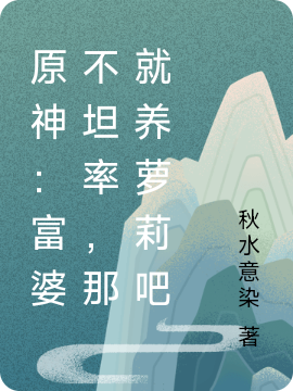 原神：富婆不坦率，那就養(yǎng)蘿莉吧小說（江塵）全文免費閱讀無彈窗大結(jié)局_江塵（原神：富婆不坦率，那就養(yǎng)蘿莉吧江塵免費閱讀）最新章節(jié)列表_筆趣閣（江塵）