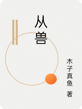 從獸（木子真李魚(yú)）全文免費(fèi)閱讀無(wú)彈窗大結(jié)局_(從獸小說(shuō)免費(fèi)閱讀)最新章節(jié)列表_筆趣閣（從獸）