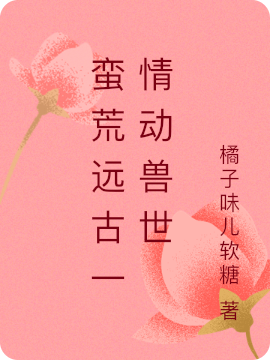 蠻荒遠(yuǎn)古一情動(dòng)獸世（小柒）全文免費(fèi)閱讀無(wú)彈窗大結(jié)局_(蠻荒遠(yuǎn)古一情動(dòng)獸世小說(shuō)免費(fèi)閱讀)最新章節(jié)列表_筆趣閣（蠻荒遠(yuǎn)古一情動(dòng)獸世）